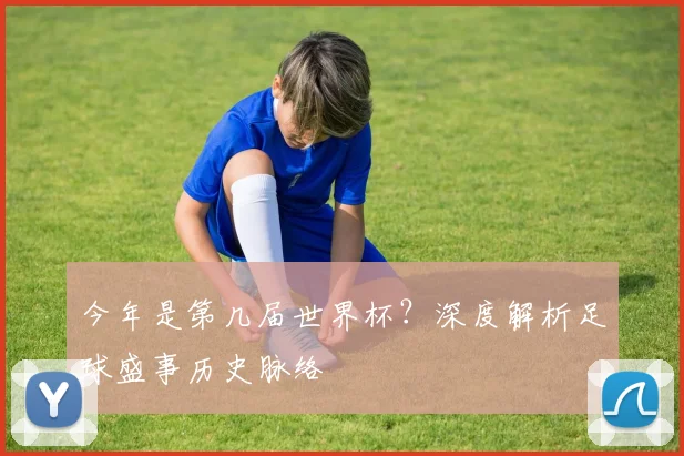 今年是第几届世界杯?深度解析足球盛事历史脉络