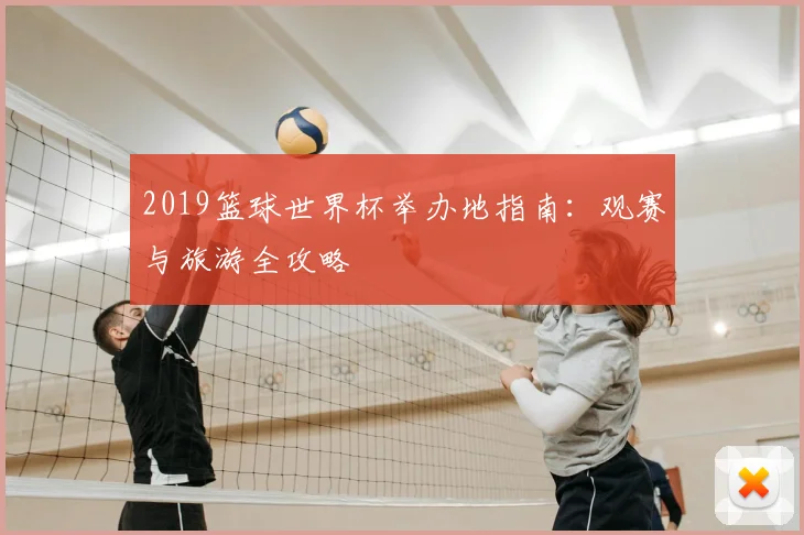 2019篮球世界杯举办地指南：观赛与旅游全攻略