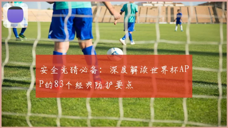 安全竞猜必备：深度解读世界杯APP的83个经典防护要点