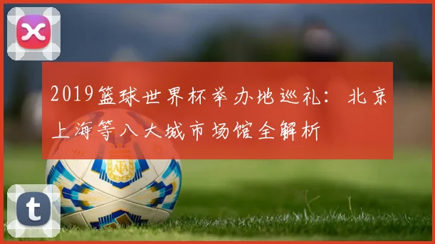 2019篮球世界杯举办地巡礼：北京上海等八大城市场馆全解析