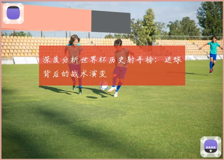 深度分析世界杯历史射手榜：进球背后的战术演变