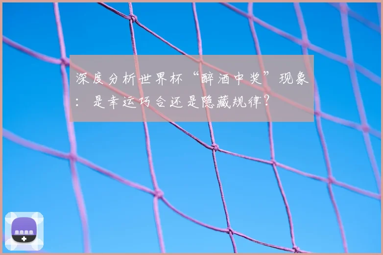 深度分析世界杯“醉酒中奖”现象：是幸运巧合还是隐藏规律？