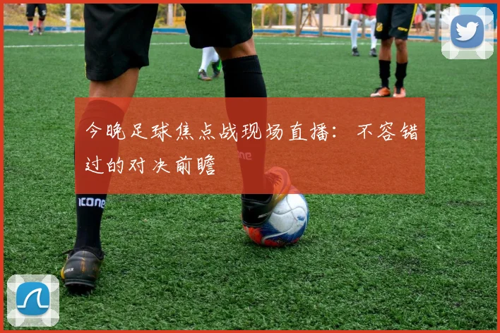 今晚足球焦点战现场直播：不容错过的对决前瞻