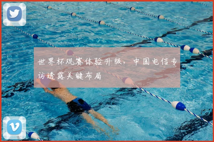 世界杯观赛体验升级,中国电信专访透露关键布局