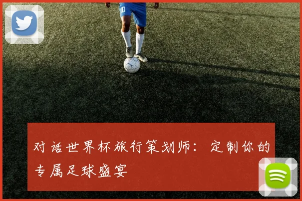 对话世界杯旅行策划师：定制你的专属足球盛宴