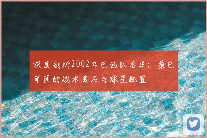 深度剖析2002年巴西队名单:桑巴军团的战术基石与球星配置