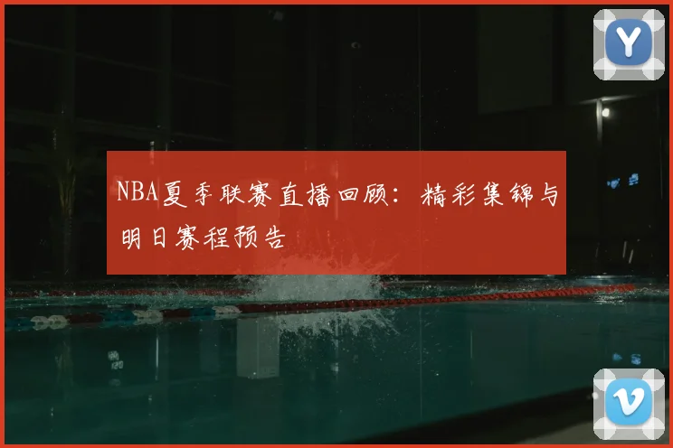 NBA夏季联赛直播回顾：精彩集锦与明日赛程预告