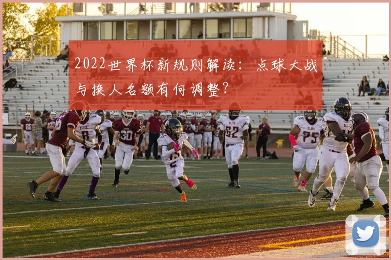 2022世界杯新规则解读：点球大战与换人名额有何调整？