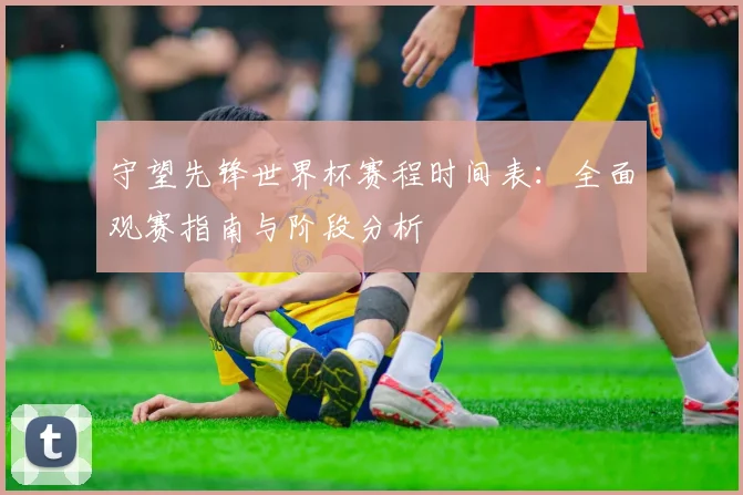 守望先锋世界杯赛程时间表：全面观赛指南与阶段分析