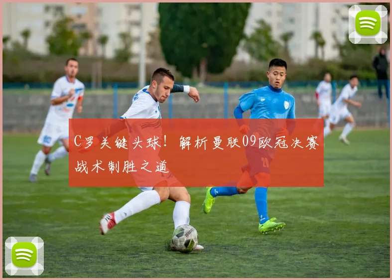 C罗关键头球！解析曼联09欧冠决赛战术制胜之道