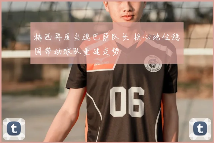 梅西再度当选巴萨队长 核心地位稳固带动球队重建走势