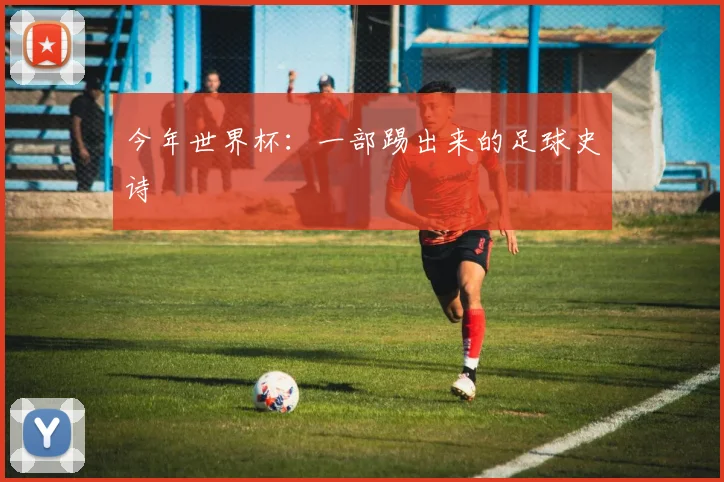 今年世界杯:一部踢出来的足球史诗