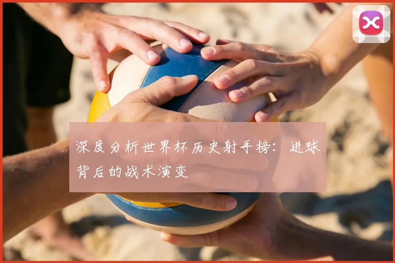 深度分析世界杯历史射手榜：进球背后的战术演变