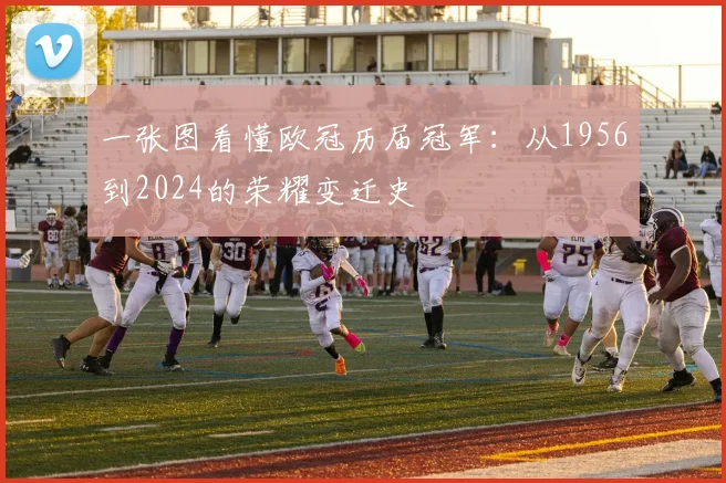一张图看懂欧冠历届冠军：从1956到2024的荣耀变迁史