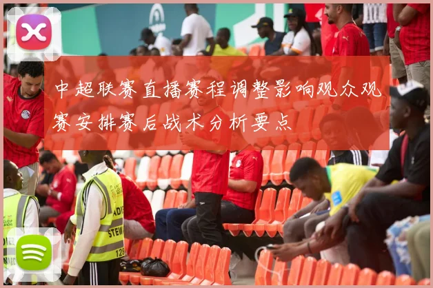 中超联赛直播赛程调整影响观众观赛安排赛后战术分析要点