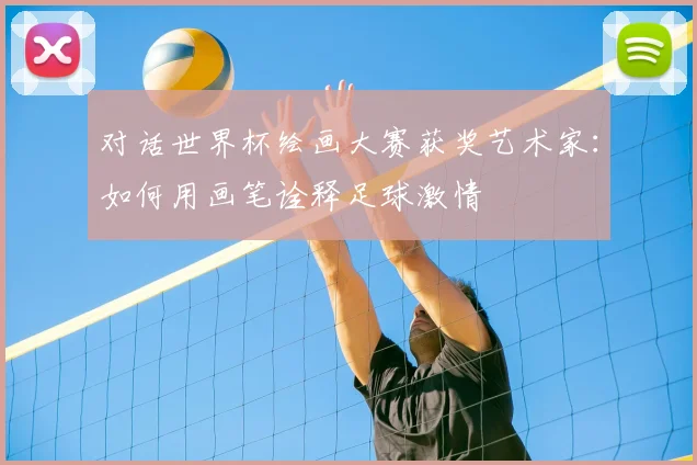 对话世界杯绘画大赛获奖艺术家：如何用画笔诠释足球激情