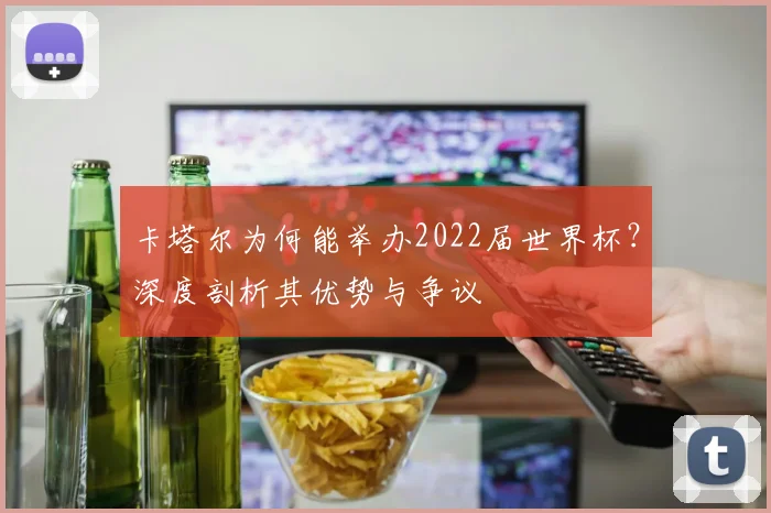 卡塔尔为何能举办2022届世界杯?深度剖析其优势与争议