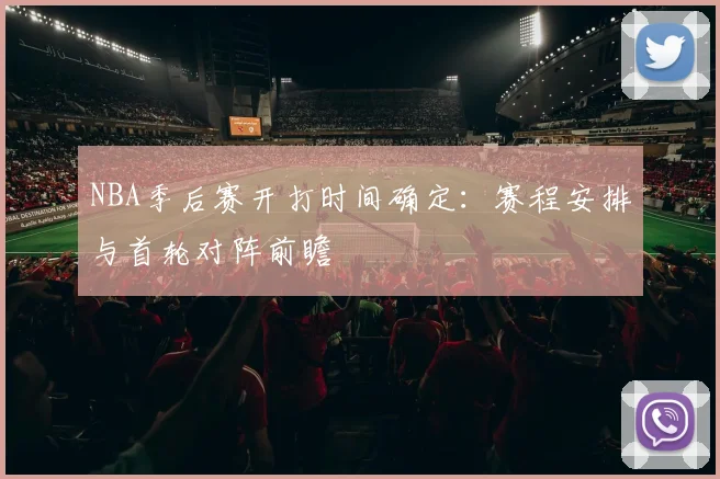 NBA季后赛开打时间确定：赛程安排与首轮对阵前瞻