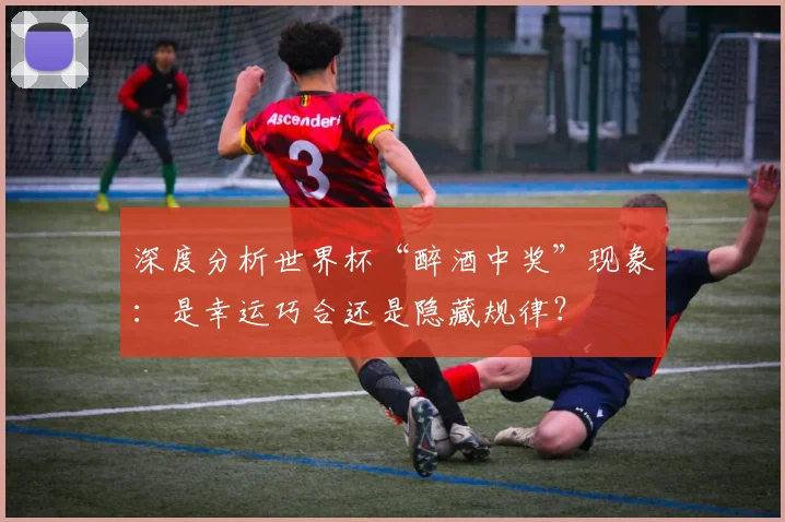 深度分析世界杯“醉酒中奖”现象：是幸运巧合还是隐藏规律？