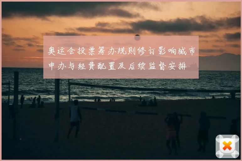 奥运会投票筹办规则修订影响城市申办与经费配置及后续监督安排