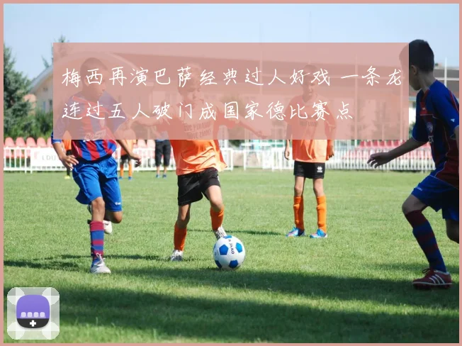 梅西再演巴萨经典过人好戏 一条龙连过五人破门成国家德比赛点