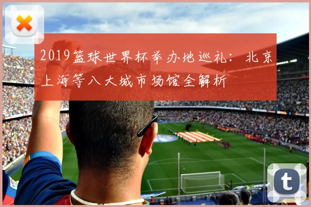 2019篮球世界杯举办地巡礼：北京上海等八大城市场馆全解析