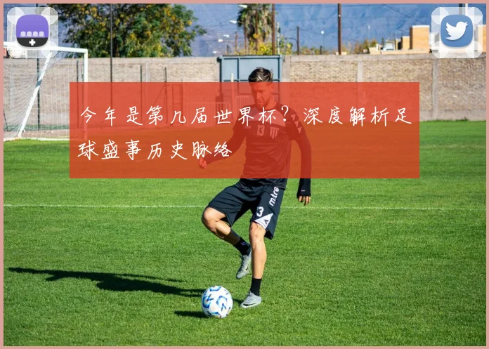 今年是第几届世界杯？深度解析足球盛事历史脉络
