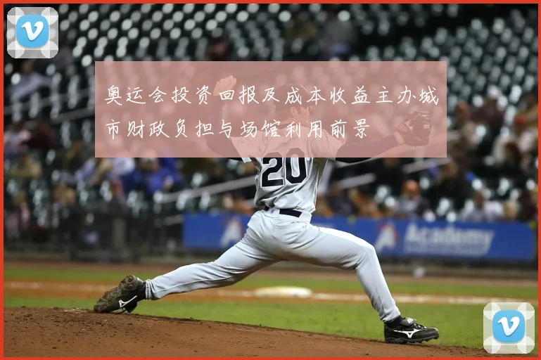 奥运会投资回报及成本收益主办城市财政负担与场馆利用前景