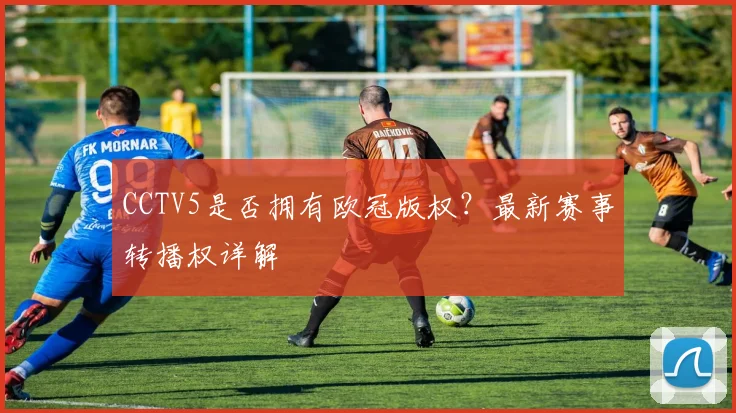 CCTV5是否拥有欧冠版权？最新赛事转播权详解