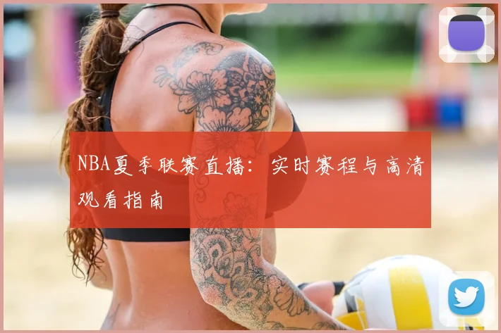 NBA夏季联赛直播：实时赛程与高清观看指南