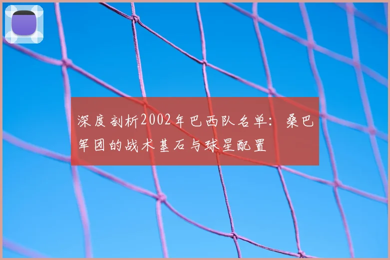 深度剖析2002年巴西队名单:桑巴军团的战术基石与球星配置