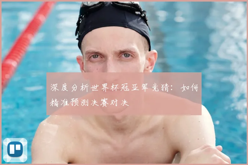深度分析世界杯冠亚军竞猜：如何精准预测决赛对决