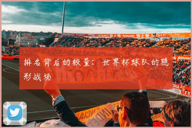 排名背后的较量：世界杯球队的隐形战场