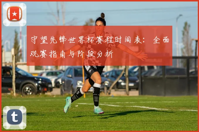 守望先锋世界杯赛程时间表：全面观赛指南与阶段分析