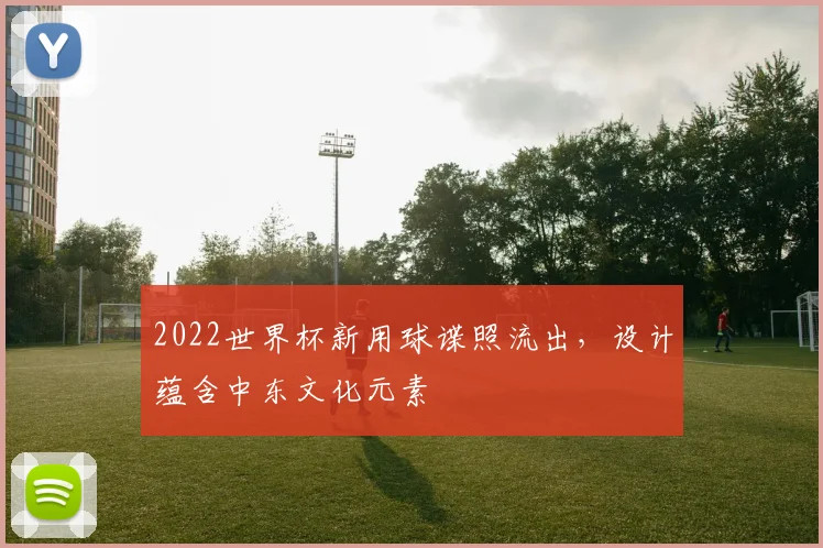 2022世界杯新用球谍照流出，设计蕴含中东文化元素
