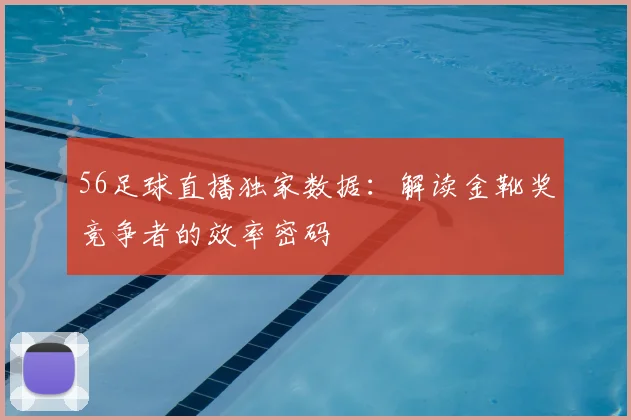 56足球直播独家数据：解读金靴奖竞争者的效率密码