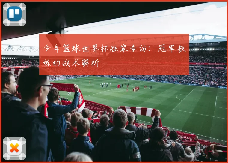 今年篮球世界杯独家专访：冠军教练的战术解析