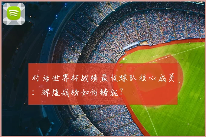 对话世界杯战绩最佳球队核心成员：辉煌战绩如何铸就？