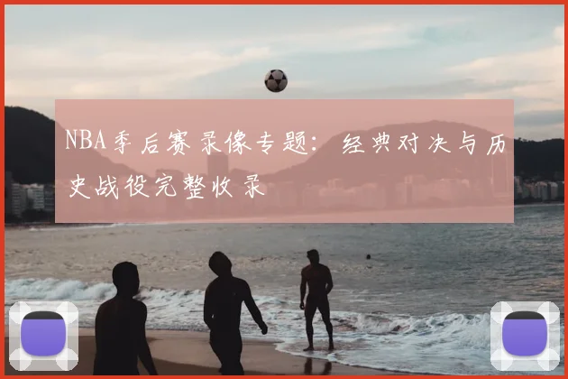NBA季后赛录像专题：经典对决与历史战役完整收录