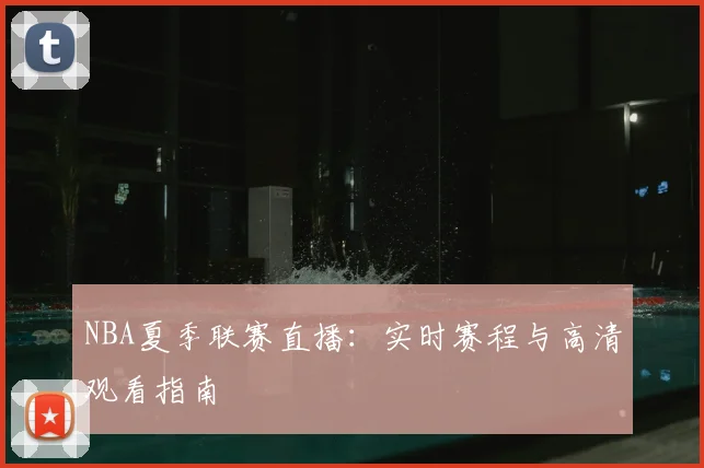 NBA夏季联赛直播：实时赛程与高清观看指南