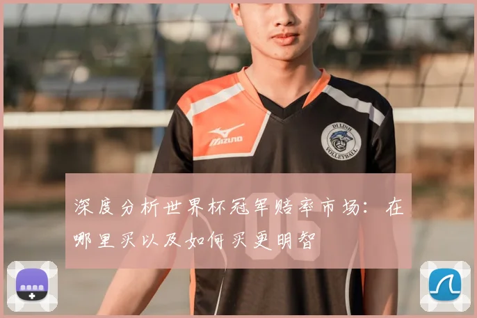 深度分析世界杯冠军赔率市场：在哪里买以及如何买更明智