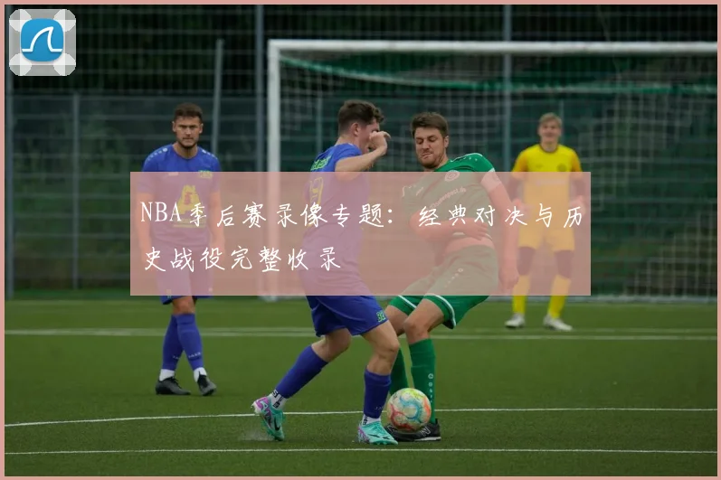 NBA季后赛录像专题：经典对决与历史战役完整收录