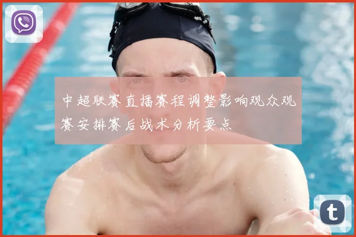 中超联赛直播赛程调整影响观众观赛安排赛后战术分析要点